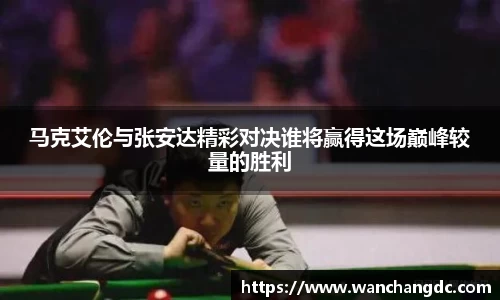马克艾伦与张安达精彩对决谁将赢得这场巅峰较量的胜利